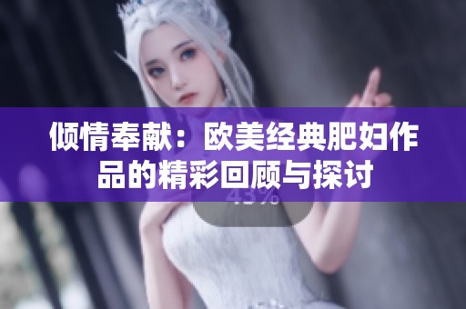 倾情奉献：欧美经典肥妇作品的精彩回顾与探讨