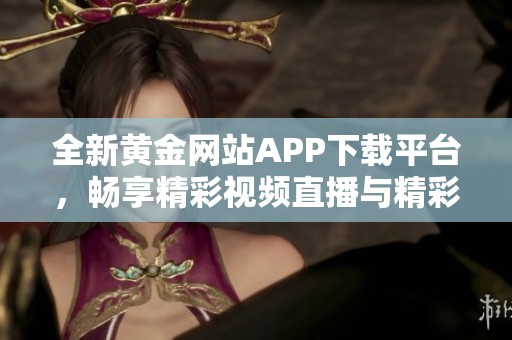 全新黄金网站APP下载平台，畅享精彩视频直播与精彩资源