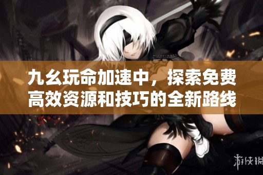 九幺玩命加速中，探索免费高效资源和技巧的全新路线