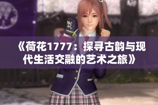 《荷花1777：探寻古韵与现代生活交融的艺术之旅》