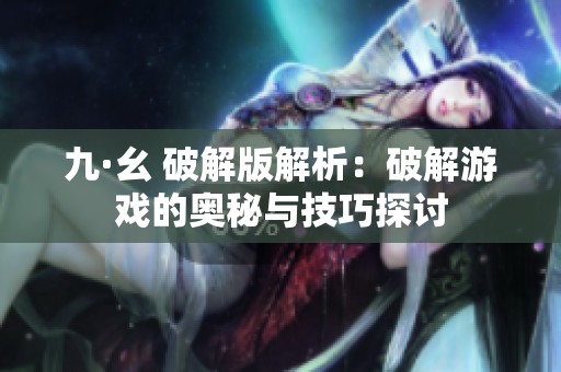 九·幺 破解版解析：破解游戏的奥秘与技巧探讨