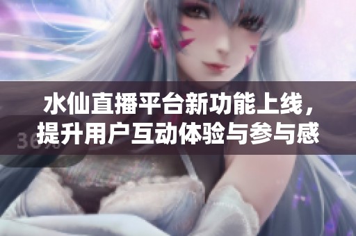 水仙直播平台新功能上线，提升用户互动体验与参与感