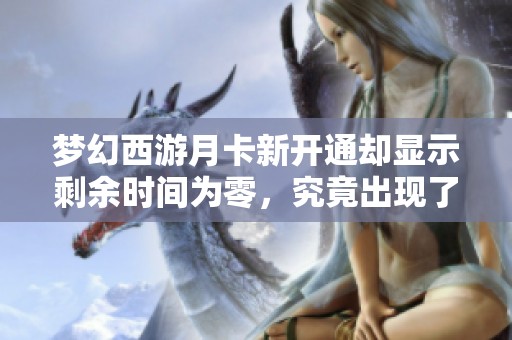 梦幻西游月卡新开通却显示剩余时间为零，究竟出现了什么问题