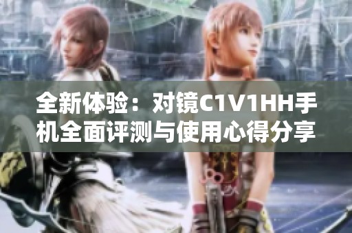 全新体验：对镜C1V1HH手机全面评测与使用心得分享