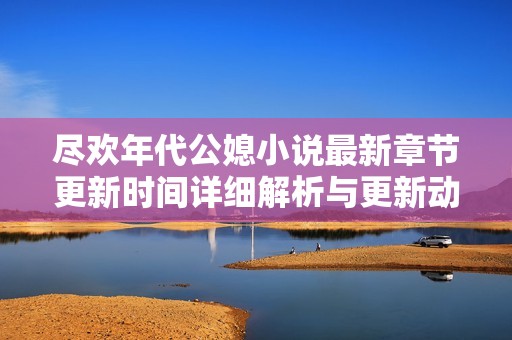 尽欢年代公媳小说最新章节更新时间详细解析与更新动态