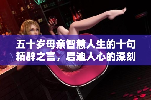 五十岁母亲智慧人生的十句精辟之言，启迪人心的深刻思考