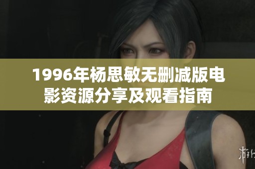 1996年杨思敏无删减版电影资源分享及观看指南