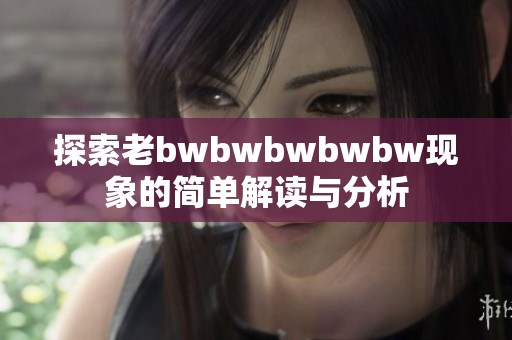 探索老bwbwbwbwbw现象的简单解读与分析