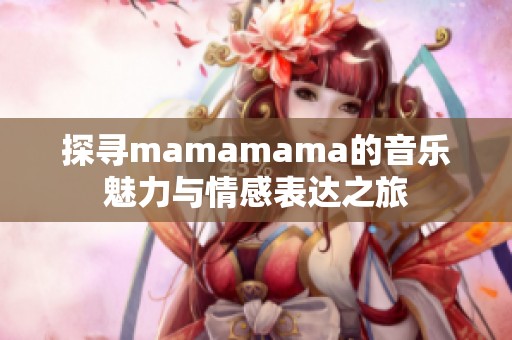 探寻mamamama的音乐魅力与情感表达之旅