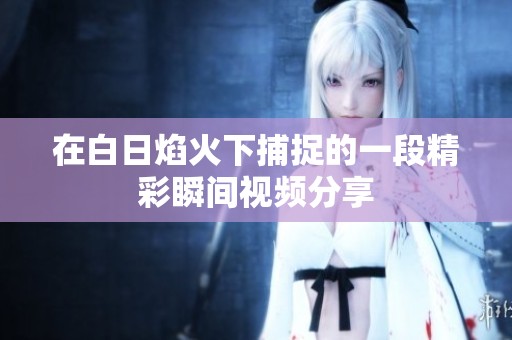 在白日焰火下捕捉的一段精彩瞬间视频分享