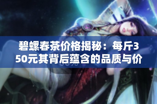 碧螺春茶价格揭秘：每斤350元其背后蕴含的品质与价值分析