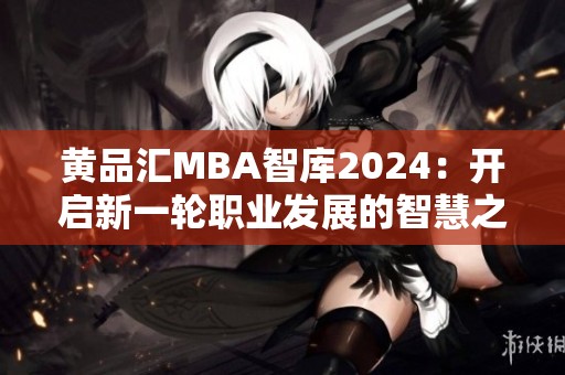 黄品汇MBA智库2024：开启新一轮职业发展的智慧之旅