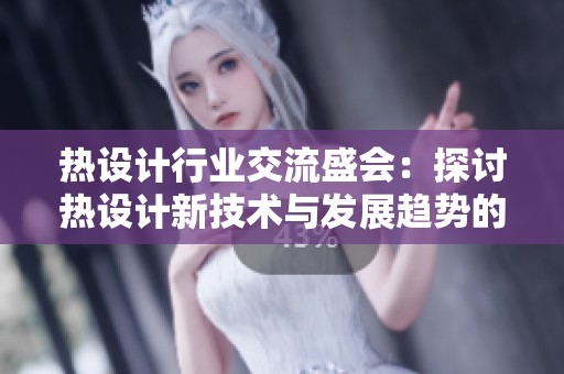 热设计行业交流盛会：探讨热设计新技术与发展趋势的专业平台