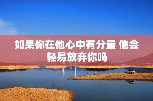 如果你在他心中有分量 他会轻易放弃你吗