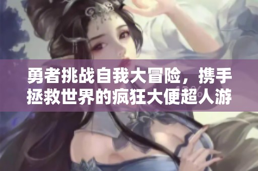 勇者挑战自我大冒险，携手拯救世界的疯狂大便超人游戏