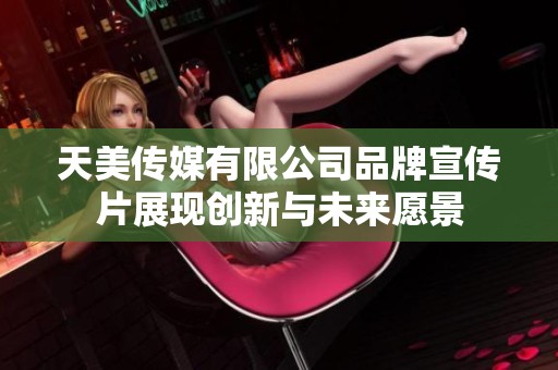 天美传媒有限公司品牌宣传片展现创新与未来愿景