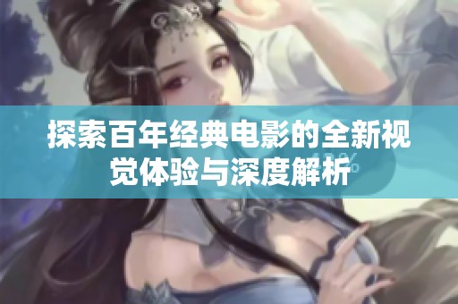 探索百年经典电影的全新视觉体验与深度解析