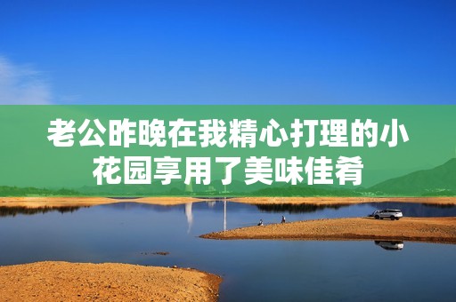 老公昨晚在我精心打理的小花园享用了美味佳肴