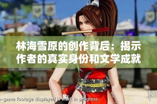 林海雪原的创作背后：揭示作者的真实身份和文学成就