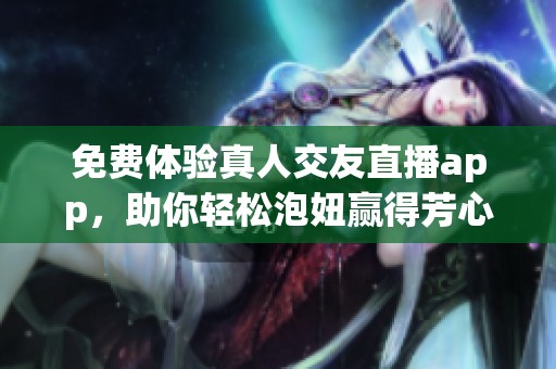 免费体验真人交友直播app，助你轻松泡妞赢得芳心