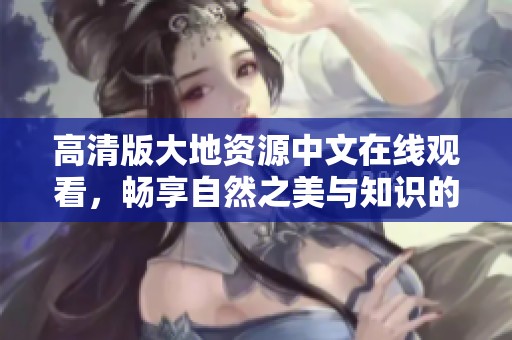 高清版大地资源中文在线观看，畅享自然之美与知识的深度探索
