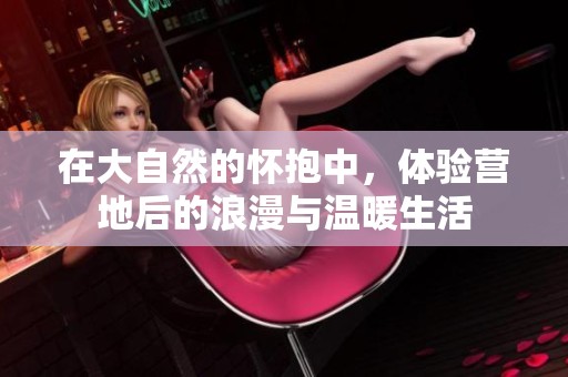在大自然的怀抱中，体验营地后的浪漫与温暖生活