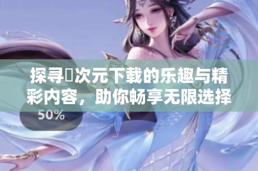 探寻囧次元下载的乐趣与精彩内容，助你畅享无限选择