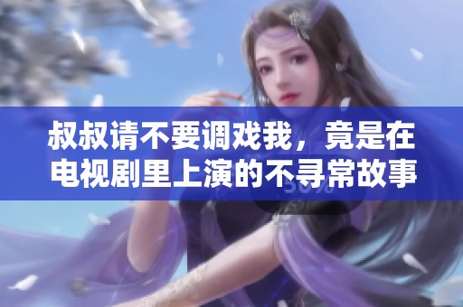 叔叔请不要调戏我，竟是在电视剧里上演的不寻常故事