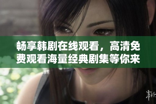畅享韩剧在线观看，高清免费观看海量经典剧集等你来体验