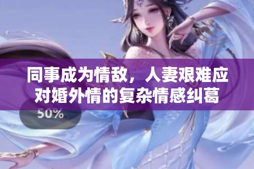 同事成为情敌，人妻艰难应对婚外情的复杂情感纠葛