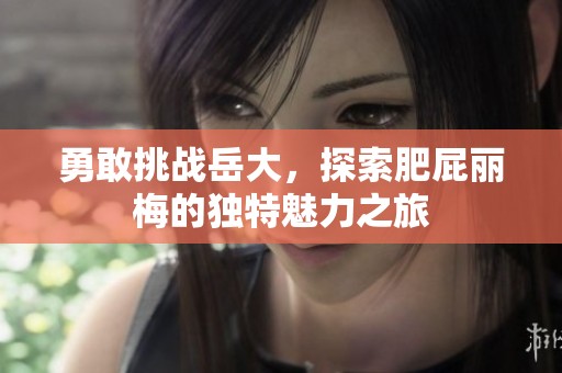 勇敢挑战岳大，探索肥屁丽梅的独特魅力之旅