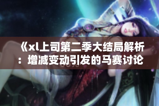 《xl上司第二季大结局解析：增减变动引发的马赛讨论》