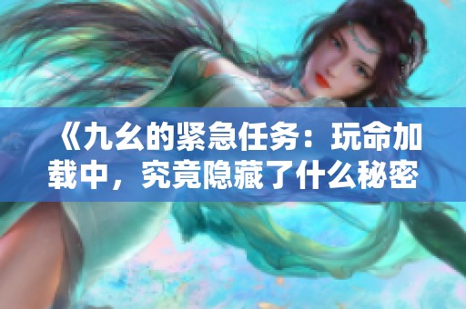 《九幺的紧急任务：玩命加载中，究竟隐藏了什么秘密》