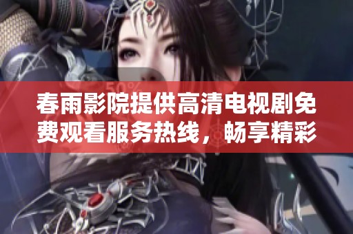 春雨影院提供高清电视剧免费观看服务热线，畅享精彩剧情