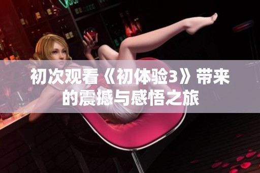 初次观看《初体验3》带来的震撼与感悟之旅