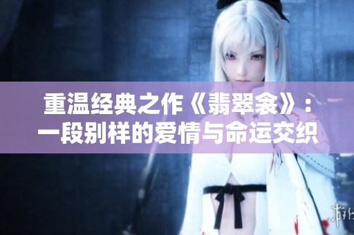 重温经典之作《翡翠衾》：一段别样的爱情与命运交织故事