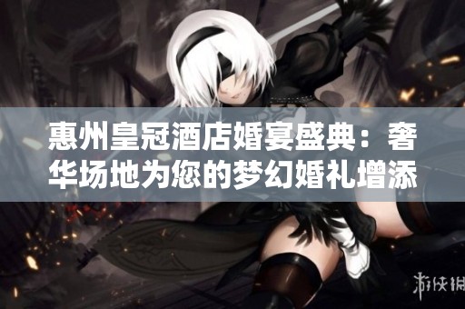惠州皇冠酒店婚宴盛典：奢华场地为您的梦幻婚礼增添辉煌