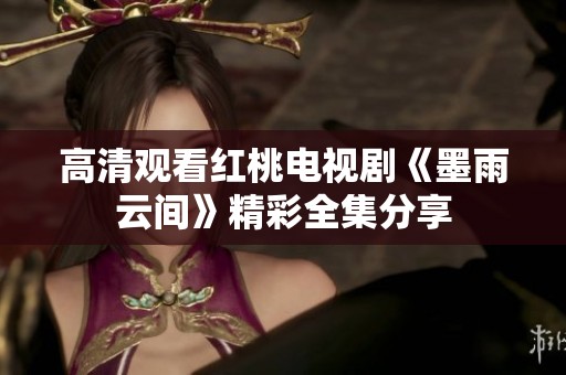 高清观看红桃电视剧《墨雨云间》精彩全集分享