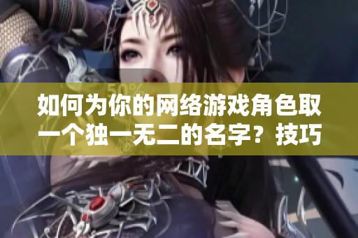 如何为你的网络游戏角色取一个独一无二的名字？技巧分享