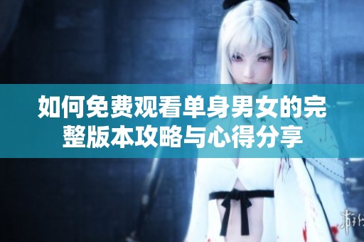 如何免费观看单身男女的完整版本攻略与心得分享