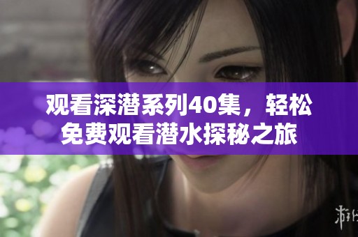 观看深潜系列40集，轻松免费观看潜水探秘之旅