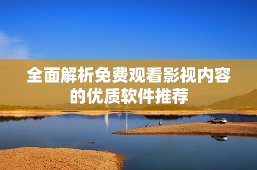 全面解析免费观看影视内容的优质软件推荐