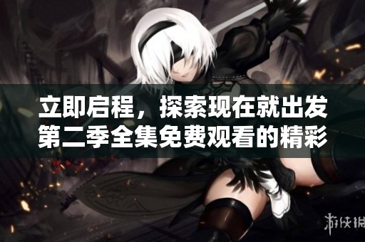 立即启程，探索现在就出发第二季全集免费观看的精彩内容