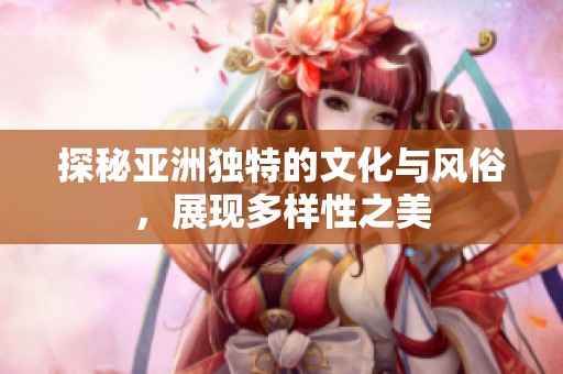 探秘亚洲独特的文化与风俗，展现多样性之美