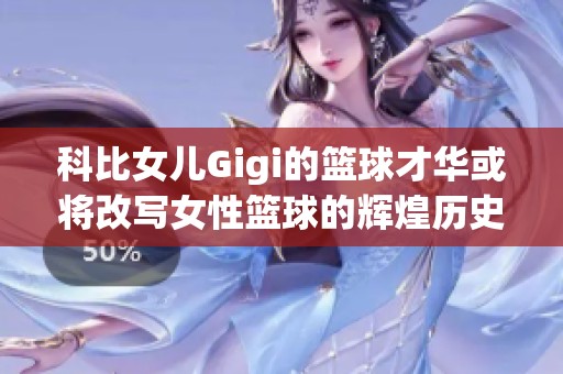 科比女儿Gigi的篮球才华或将改写女性篮球的辉煌历史
