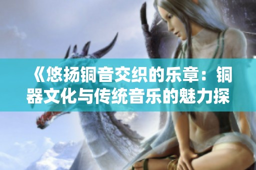 《悠扬铜音交织的乐章：铜器文化与传统音乐的魅力探讨》