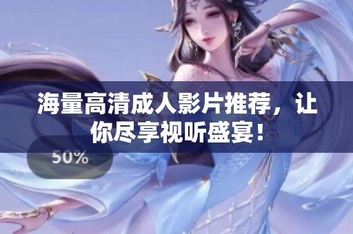 海量高清成人影片推荐，让你尽享视听盛宴！