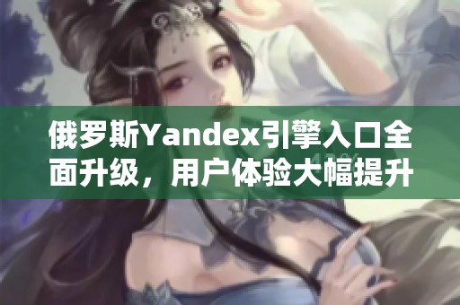 俄罗斯Yandex引擎入口全面升级，用户体验大幅提升