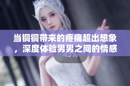当铜铜带来的疼痛超出想象，深度体验男男之间的情感纠葛