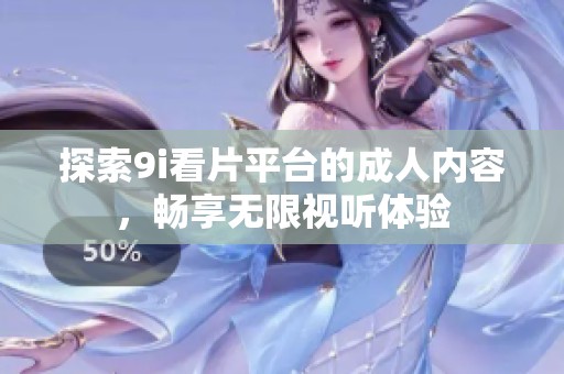 探索9i看片平台的成人内容，畅享无限视听体验